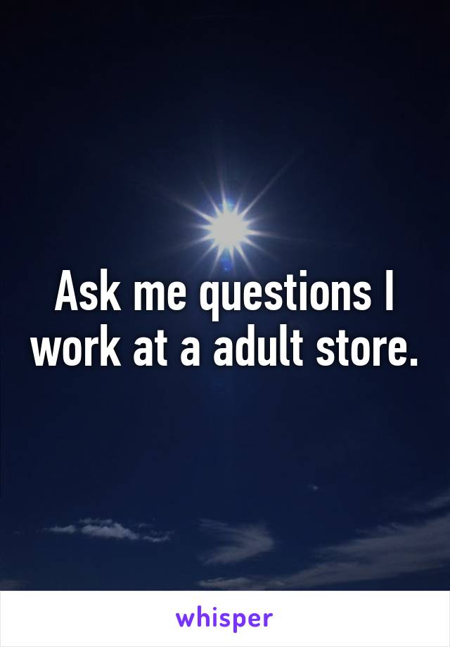 Ask me questions I work at a adult store.