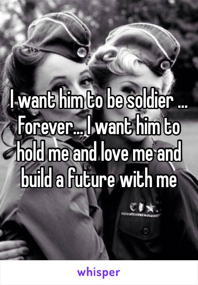 I want him to be soldier ... Forever... I want him to hold me and love me and build a future with me 