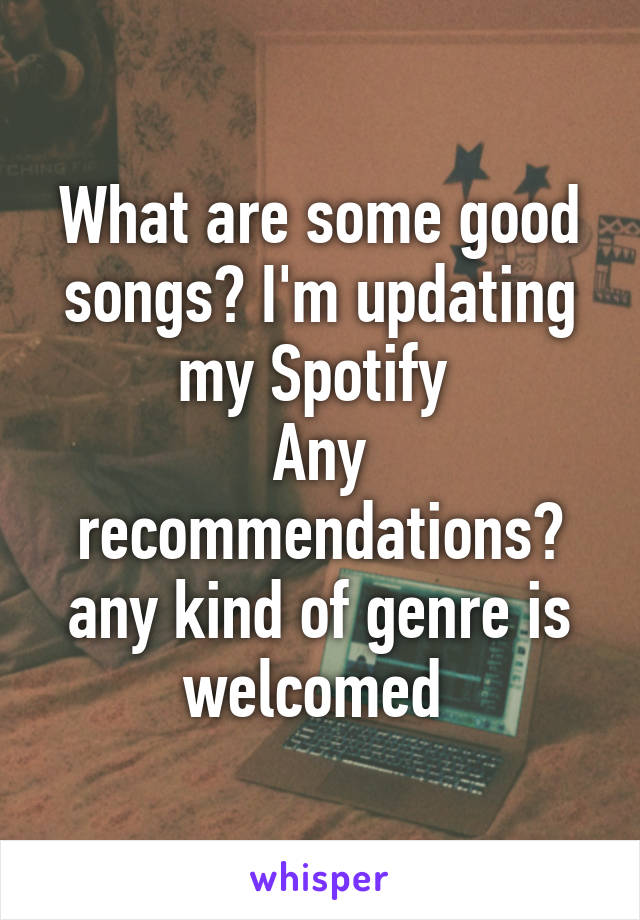 What are some good songs? I'm updating my Spotify 
Any recommendations? any kind of genre is welcomed 