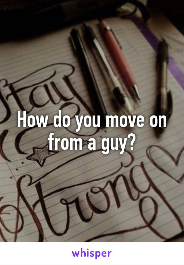 How do you move on from a guy?