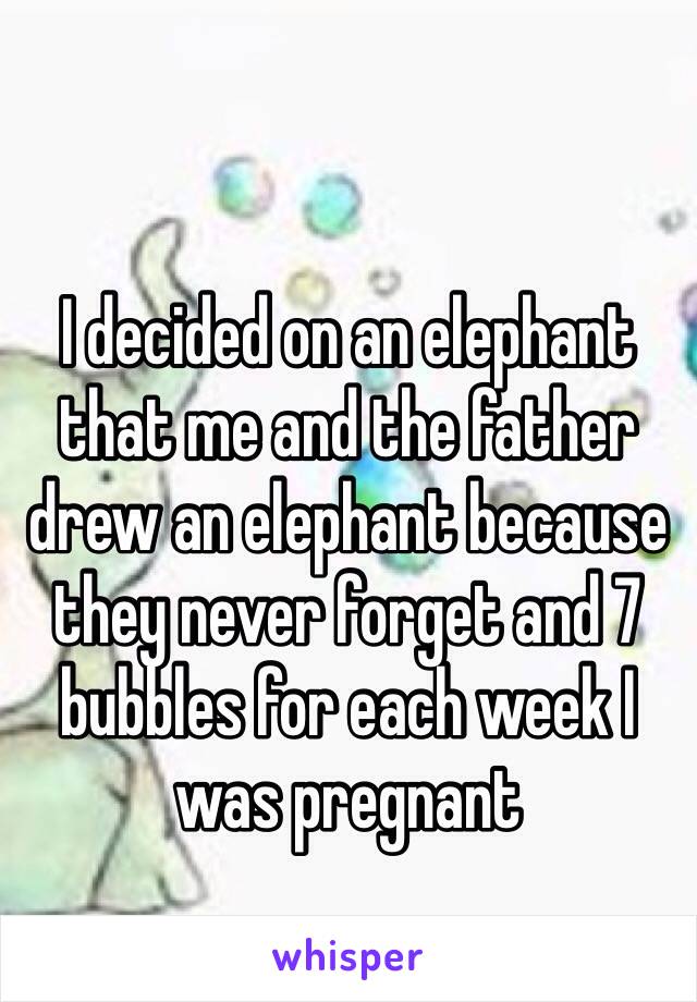 I decided on an elephant that me and the father drew an elephant because they never forget and 7 bubbles for each week I was pregnant 