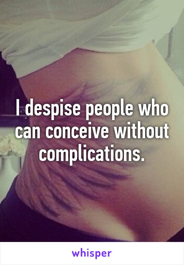 I despise people who can conceive without complications.