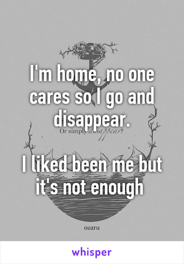 I'm home, no one cares so I go and disappear.

I liked been me but it's not enough 