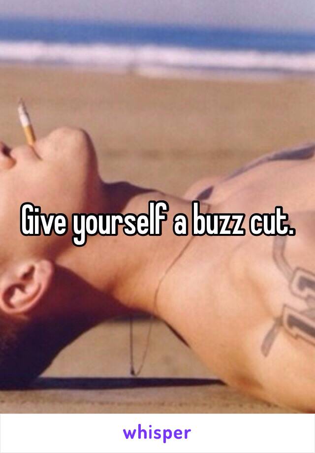 Give yourself a buzz cut.