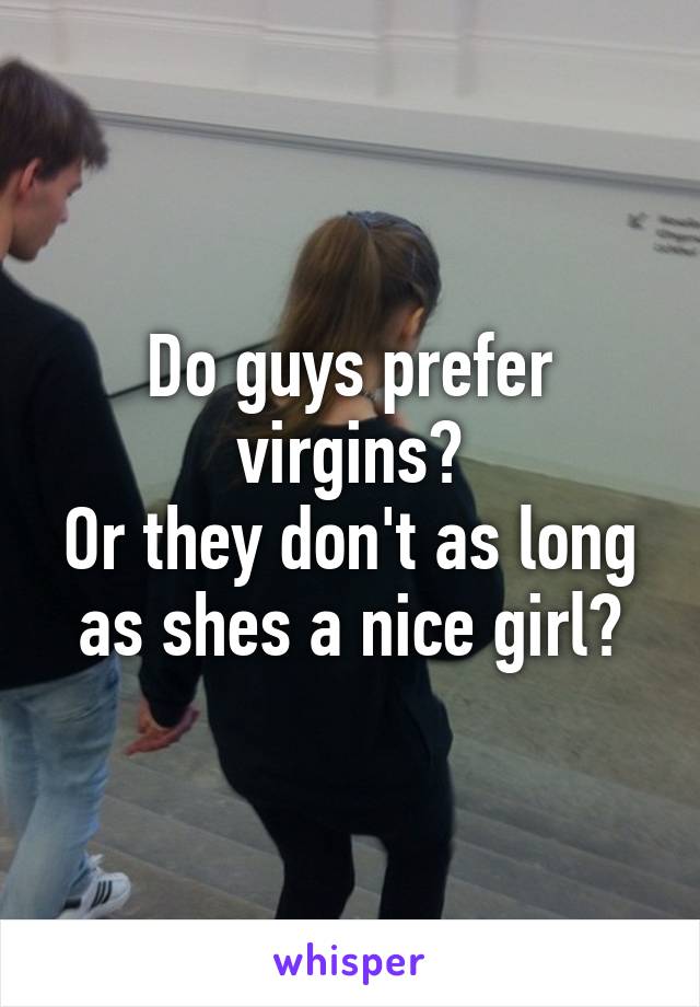 Do guys prefer virgins?
Or they don't as long as shes a nice girl?