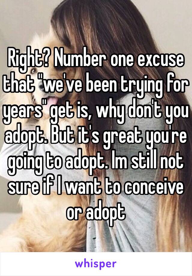 Right? Number one excuse that "we've been trying for years" get is, why don't you adopt. But it's great you're going to adopt. Im still not sure if I want to conceive or adopt