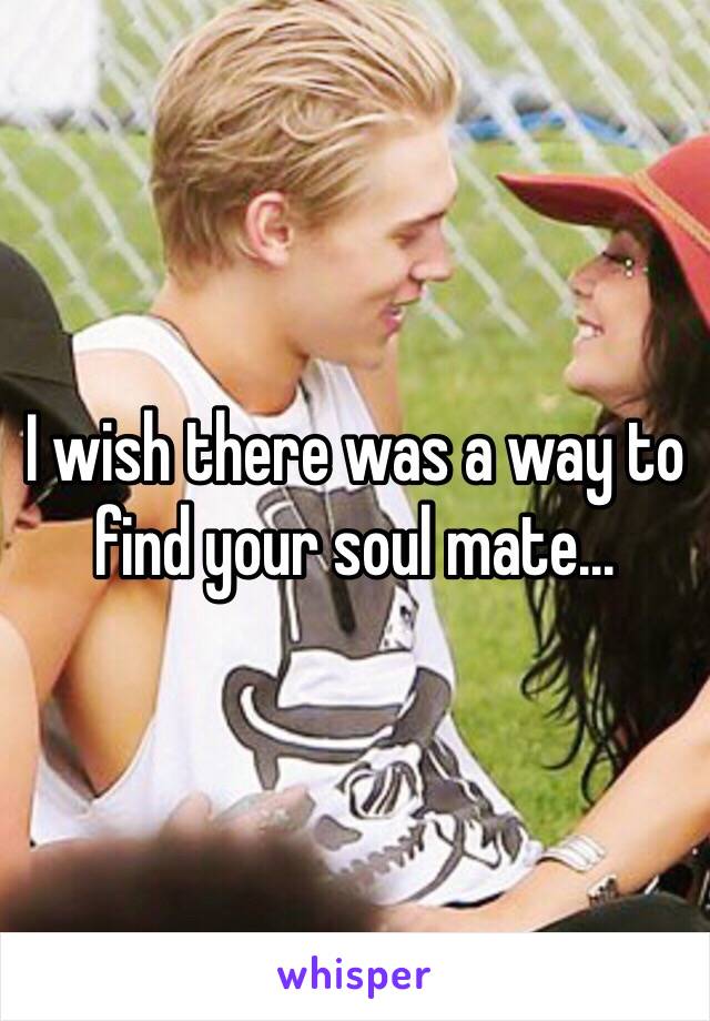 I wish there was a way to find your soul mate...