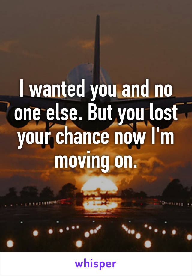 I wanted you and no one else. But you lost your chance now I'm moving on.
