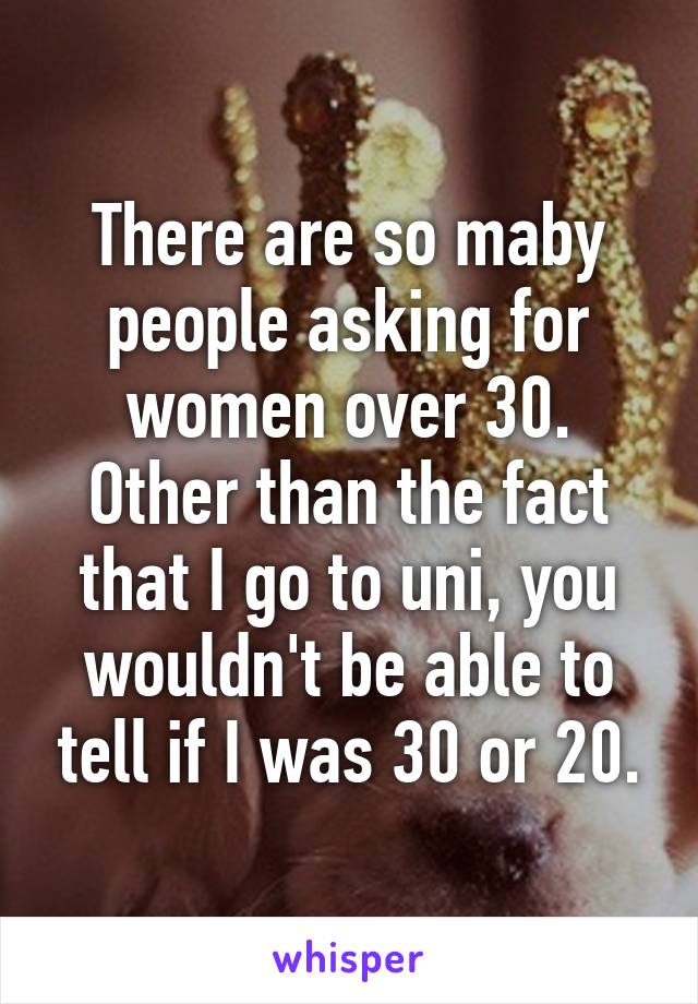 There are so maby people asking for women over 30. Other than the fact that I go to uni, you wouldn't be able to tell if I was 30 or 20.