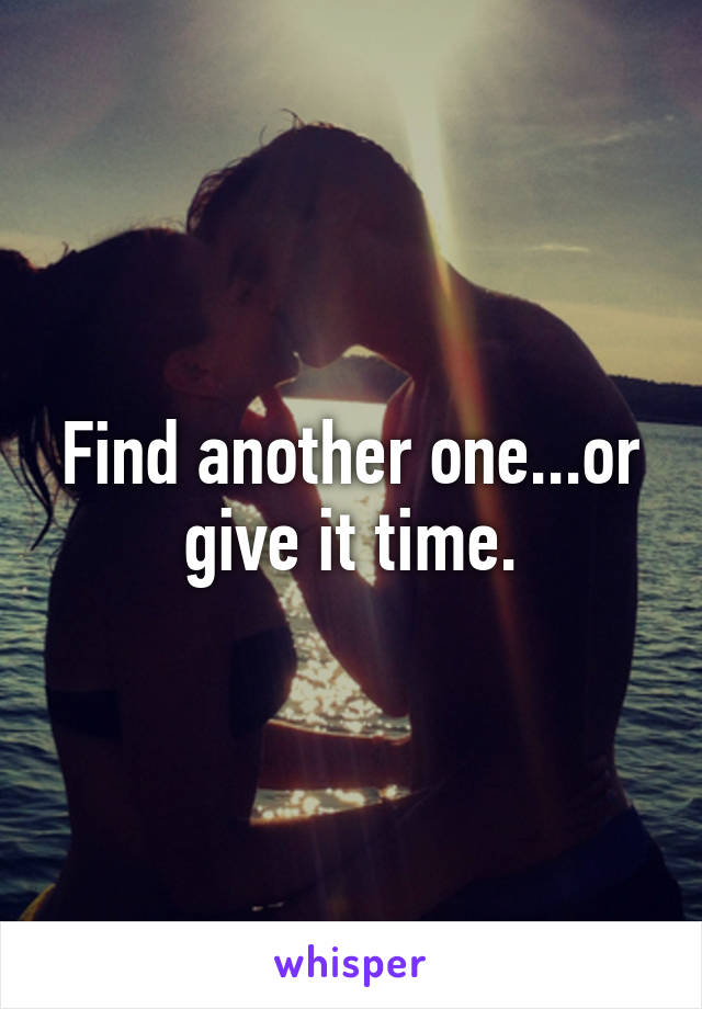 Find another one...or give it time.