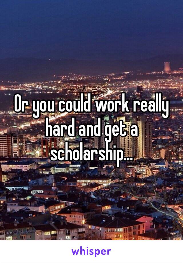 Or you could work really hard and get a scholarship...