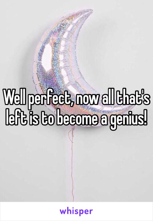 Well perfect, now all that's left is to become a genius!