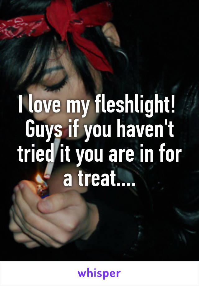 I love my fleshlight!  Guys if you haven't tried it you are in for a treat....