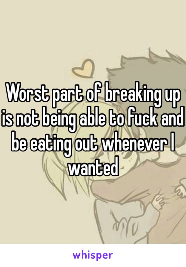 Worst part of breaking up is not being able to fuck and be eating out whenever I wanted 