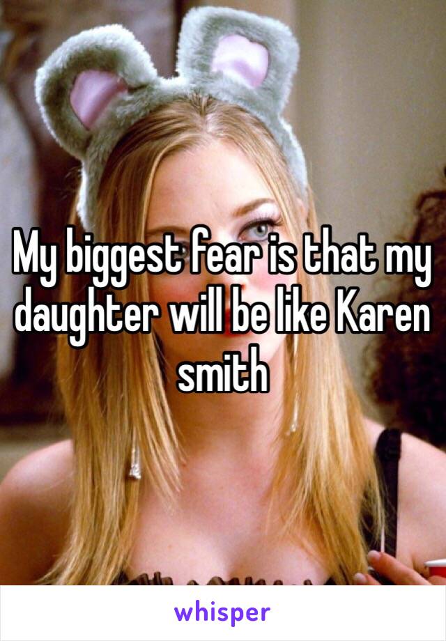 My biggest fear is that my daughter will be like Karen smith