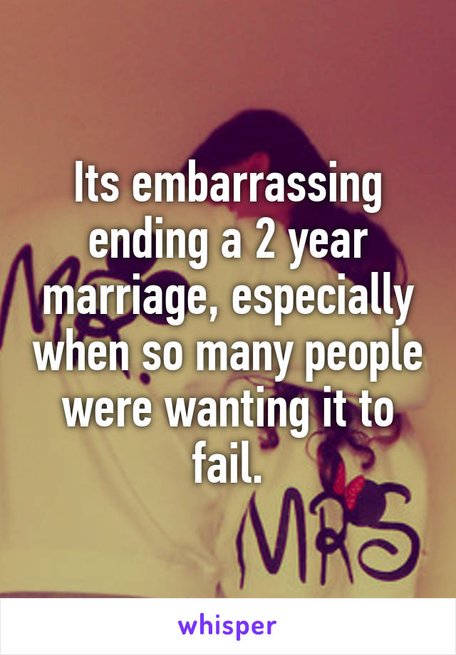 Its embarrassing ending a 2 year marriage, especially when so many people were wanting it to fail.