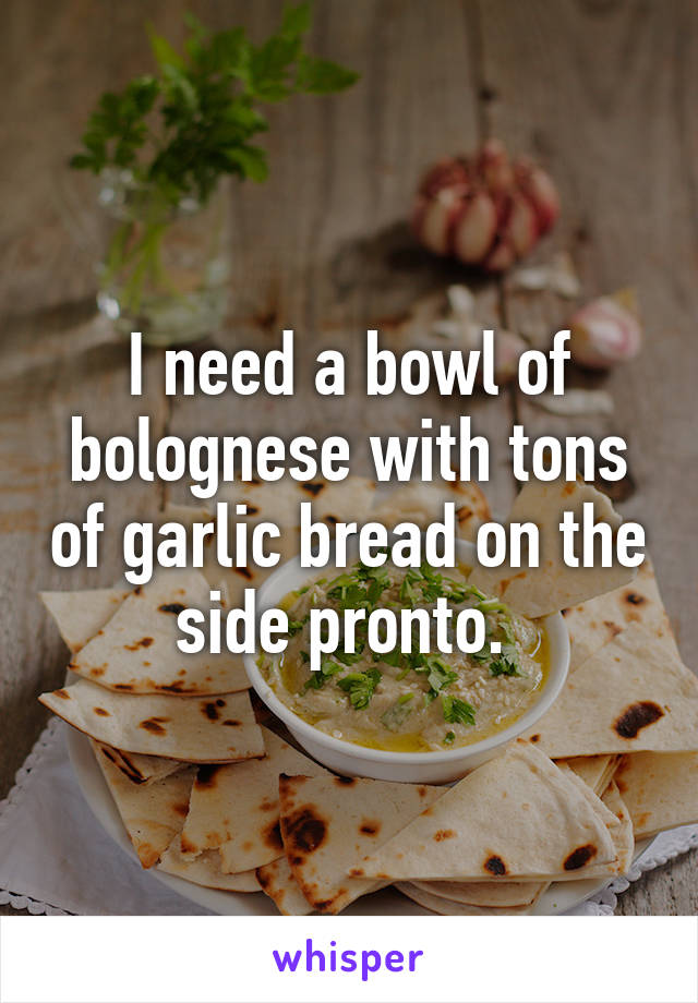 I need a bowl of bolognese with tons of garlic bread on the side pronto. 