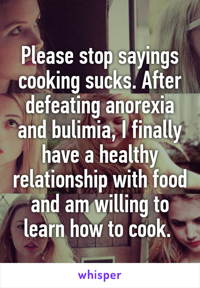 Please stop sayings cooking sucks. After defeating anorexia and bulimia, I finally have a healthy relationship with food and am willing to learn how to cook. 