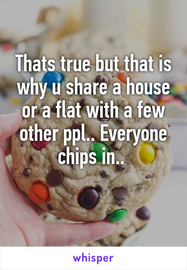 Thats true but that is why u share a house or a flat with a few other ppl.. Everyone chips in.. 

