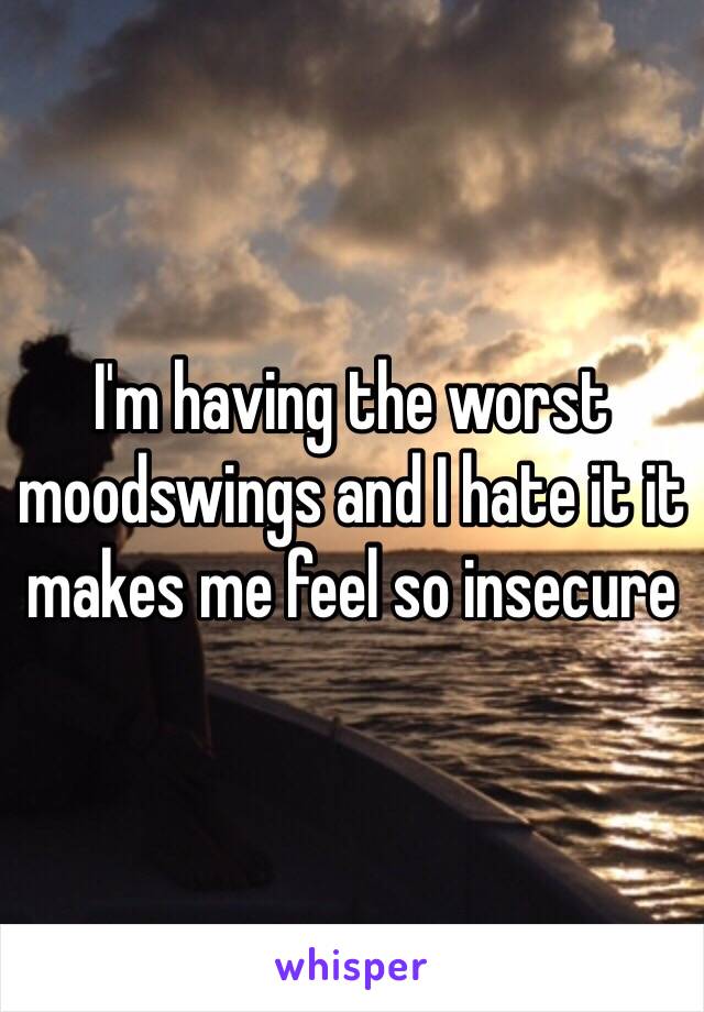 I'm having the worst moodswings and I hate it it makes me feel so insecure