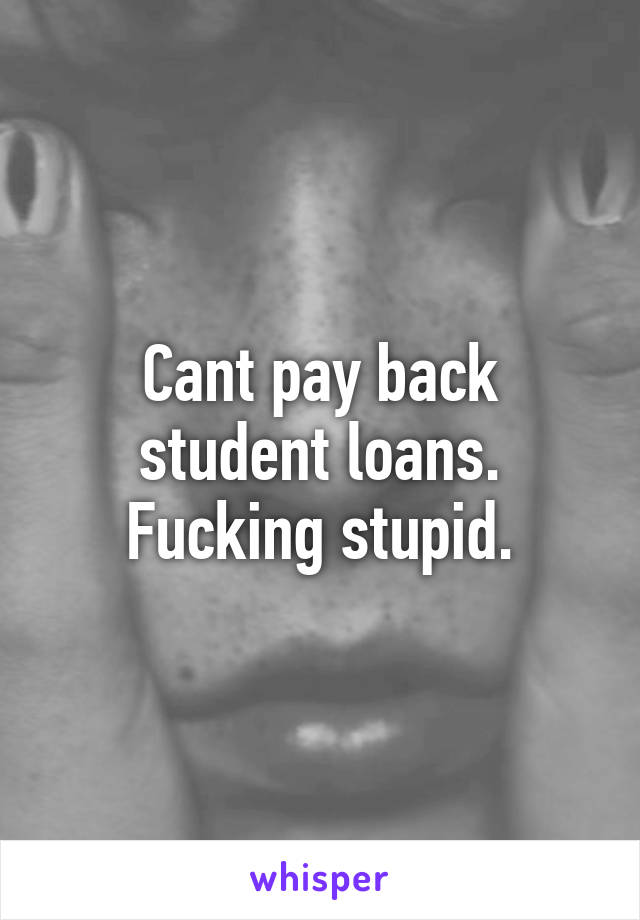 Cant pay back student loans. Fucking stupid.