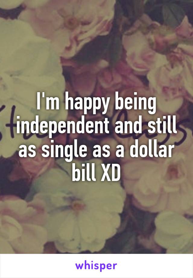 I'm happy being independent and still as single as a dollar bill XD