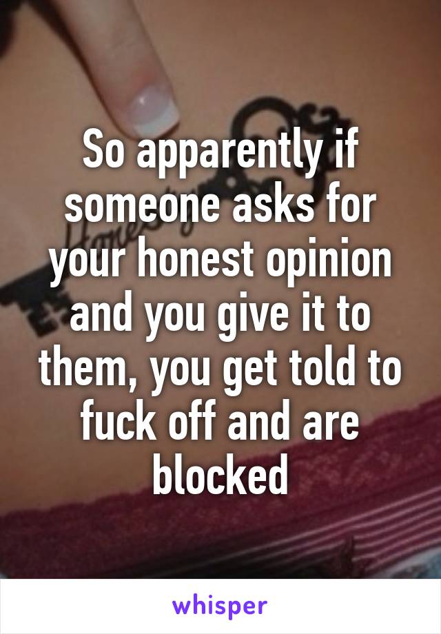 So apparently if someone asks for your honest opinion and you give it to them, you get told to fuck off and are blocked