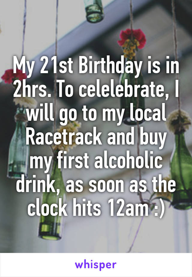 My 21st Birthday is in 2hrs. To celelebrate, I will go to my local Racetrack and buy my first alcoholic drink, as soon as the clock hits 12am :)