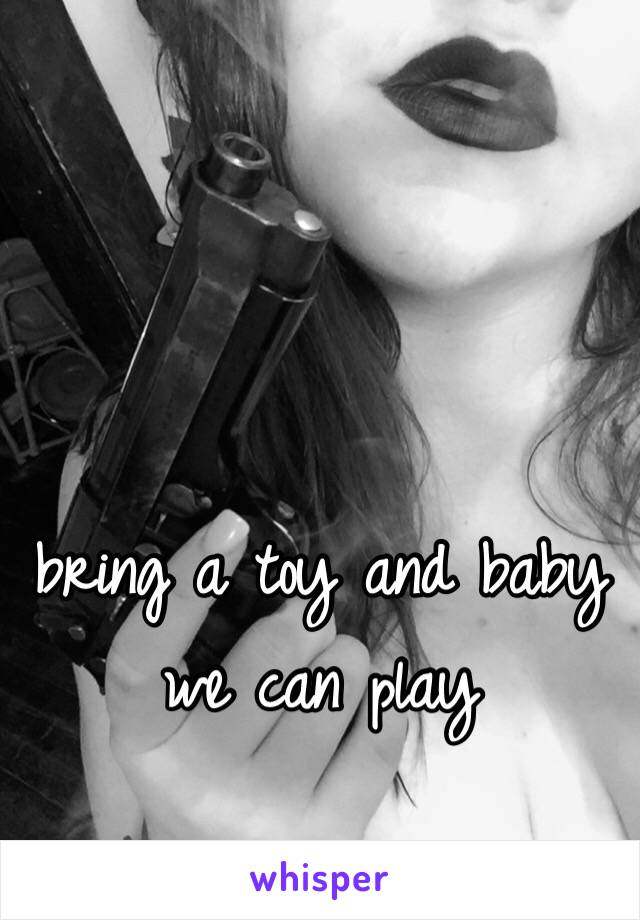 bring a toy and baby we can play