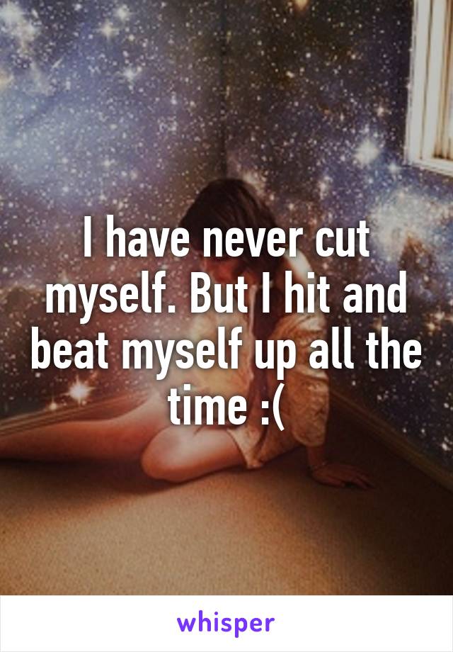 I have never cut myself. But I hit and beat myself up all the time :(