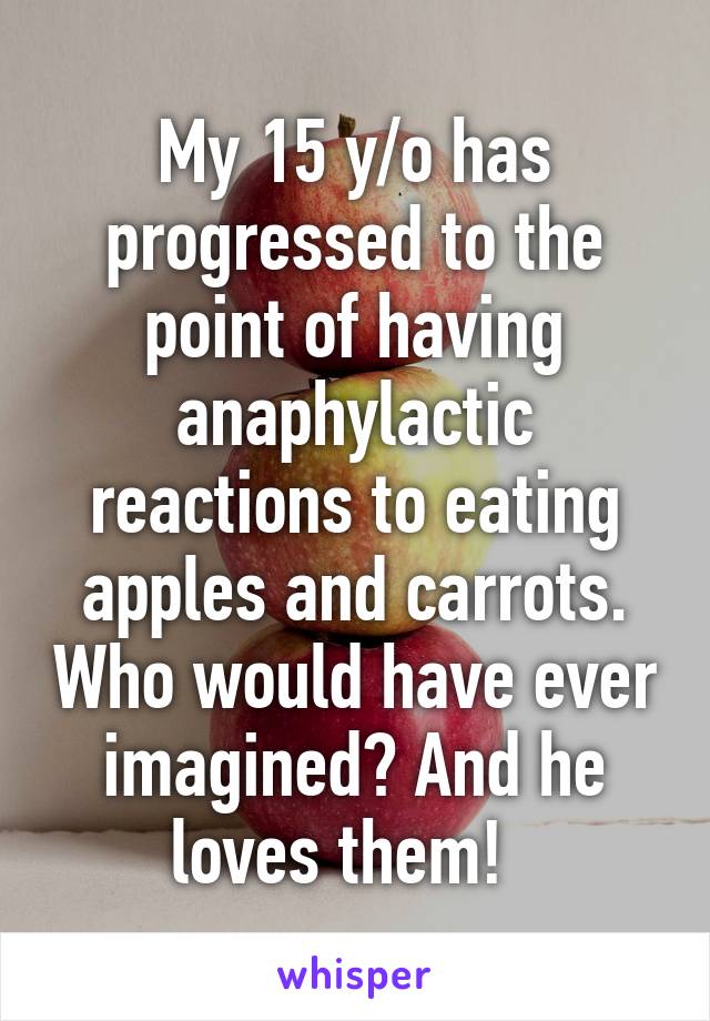 My 15 y/o has progressed to the point of having anaphylactic reactions to eating apples and carrots. Who would have ever imagined? And he loves them!  