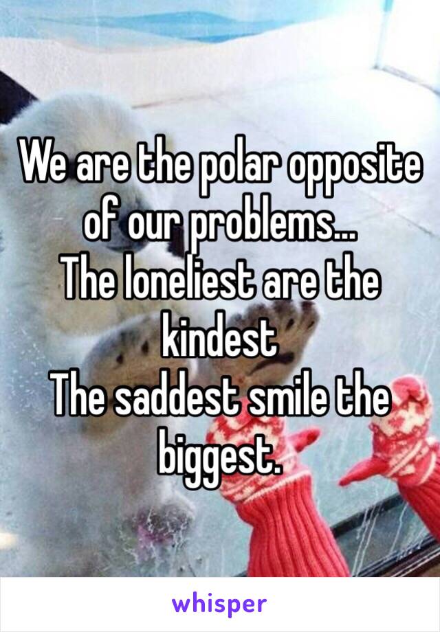 We are the polar opposite of our problems...
The loneliest are the kindest
The saddest smile the biggest.