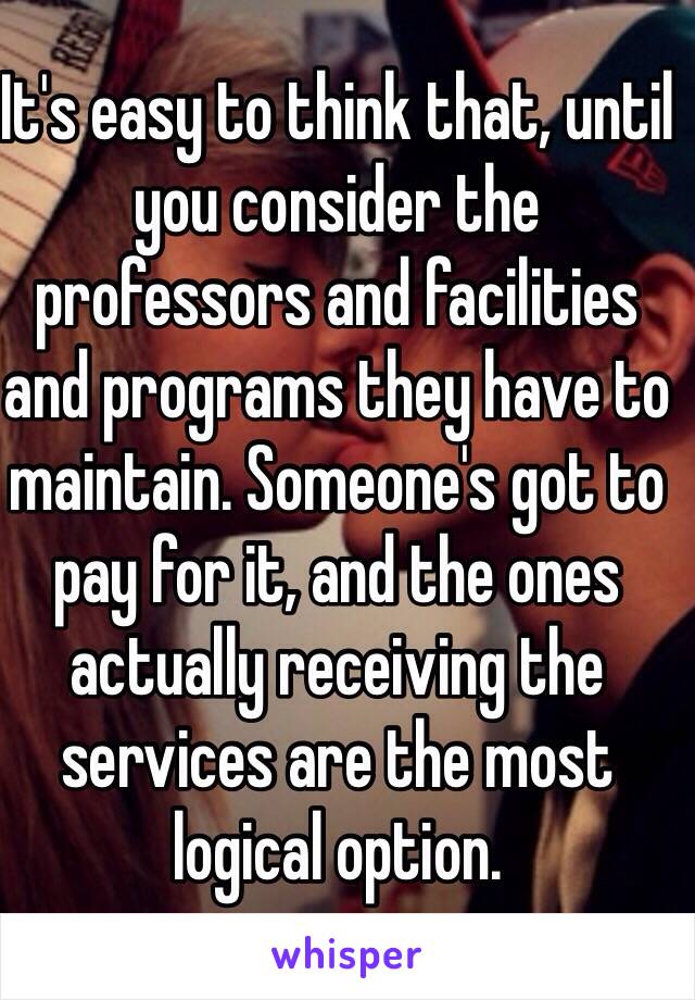 It's easy to think that, until you consider the professors and facilities and programs they have to maintain. Someone's got to pay for it, and the ones actually receiving the services are the most logical option.