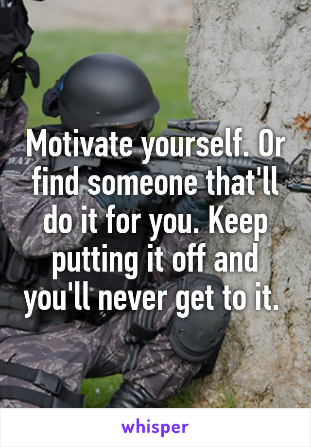 Motivate yourself. Or find someone that'll do it for you. Keep putting it off and you'll never get to it. 