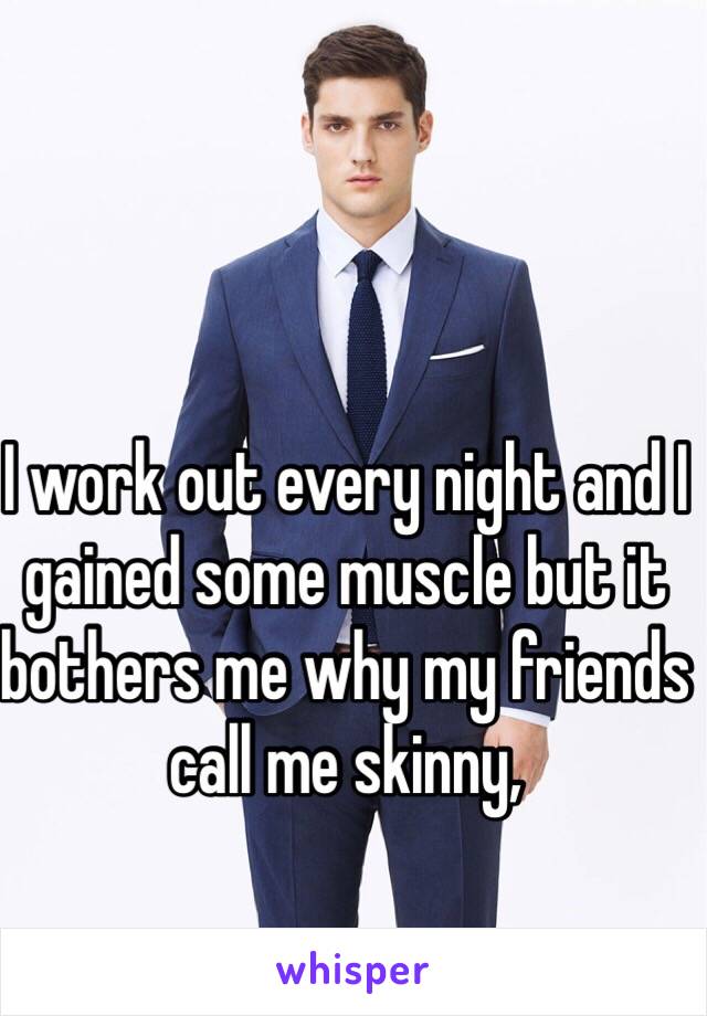 I work out every night and I gained some muscle but it bothers me why my friends call me skinny, 