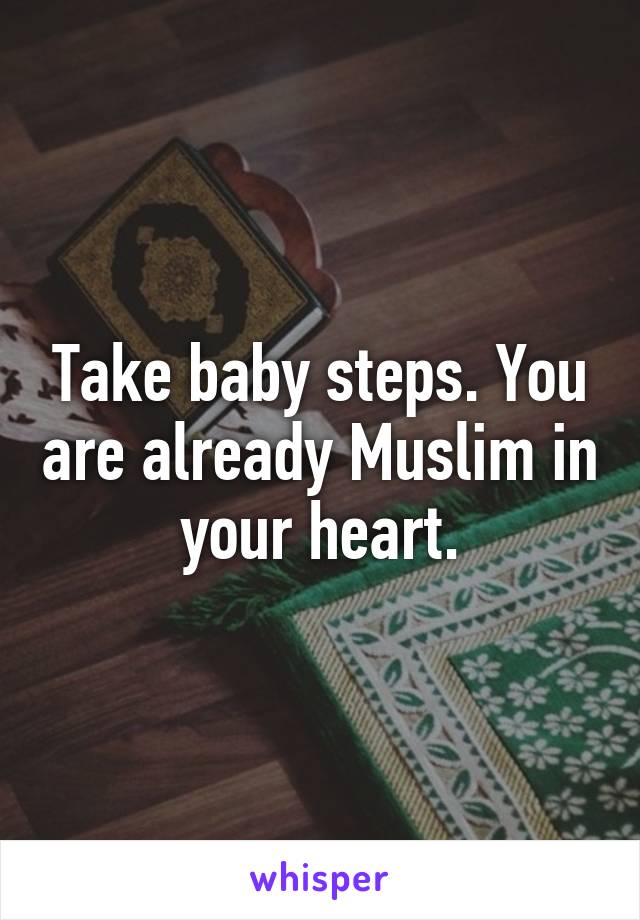 Take baby steps. You are already Muslim in your heart.