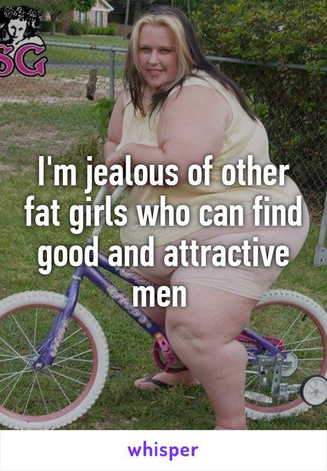 I'm jealous of other fat girls who can find good and attractive men 