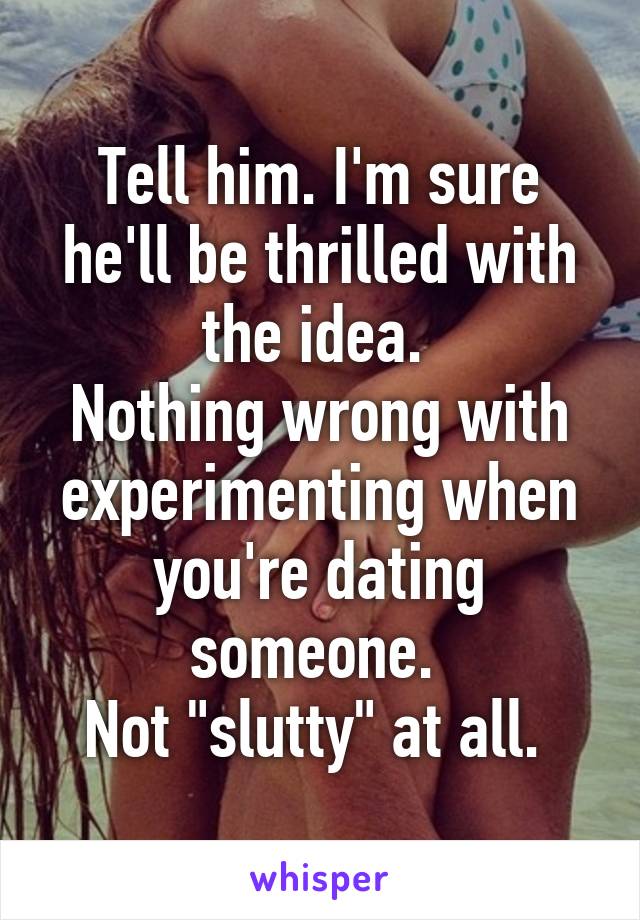 Tell him. I'm sure he'll be thrilled with the idea. 
Nothing wrong with experimenting when you're dating someone. 
Not "slutty" at all. 