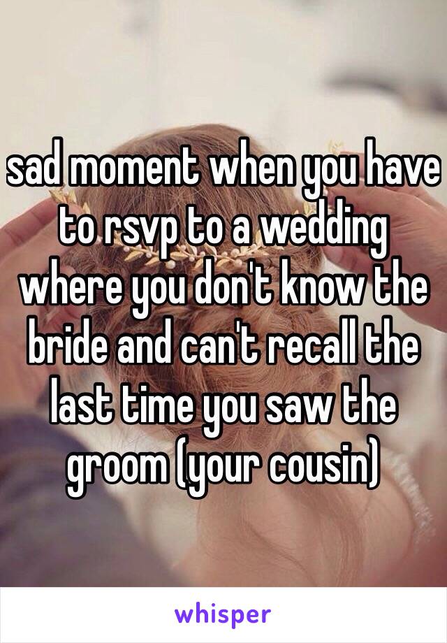 sad moment when you have to rsvp to a wedding where you don't know the bride and can't recall the last time you saw the groom (your cousin)