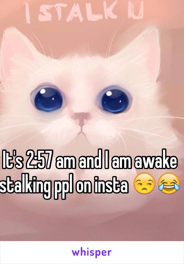 It's 2:57 am and I am awake stalking ppl on insta 😒😂