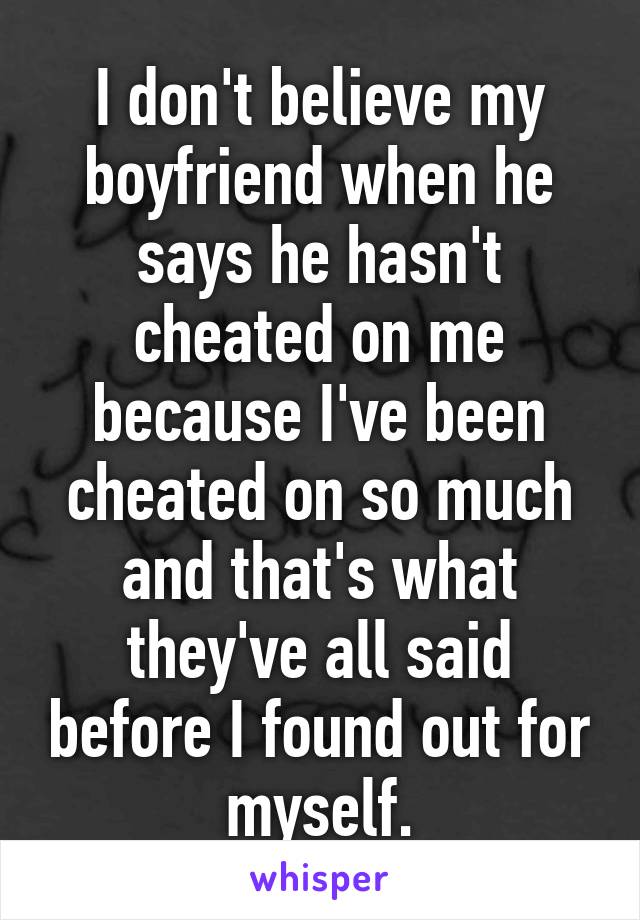 I don't believe my boyfriend when he says he hasn't cheated on me because I've been cheated on so much and that's what they've all said before I found out for myself.