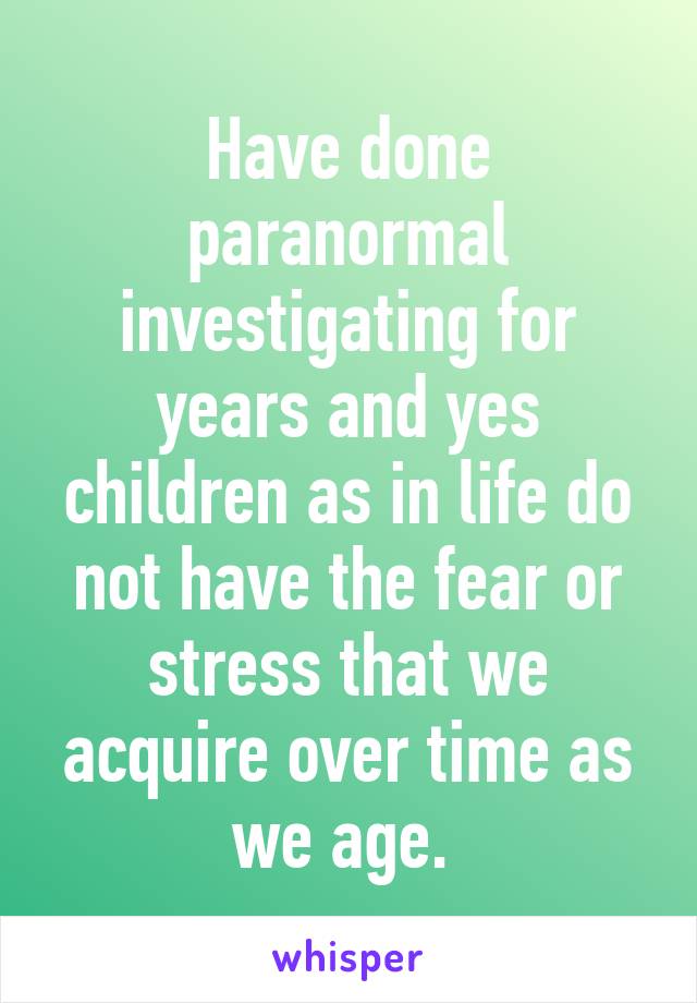 Have done paranormal investigating for years and yes children as in life do not have the fear or stress that we acquire over time as we age. 