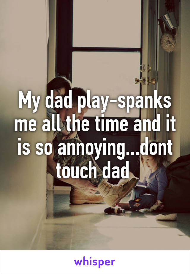 My dad play-spanks me all the time and it is so annoying...dont touch dad 