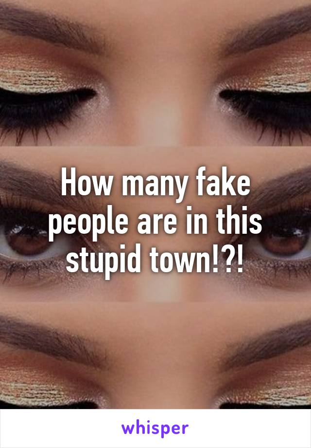 How many fake people are in this stupid town!?!