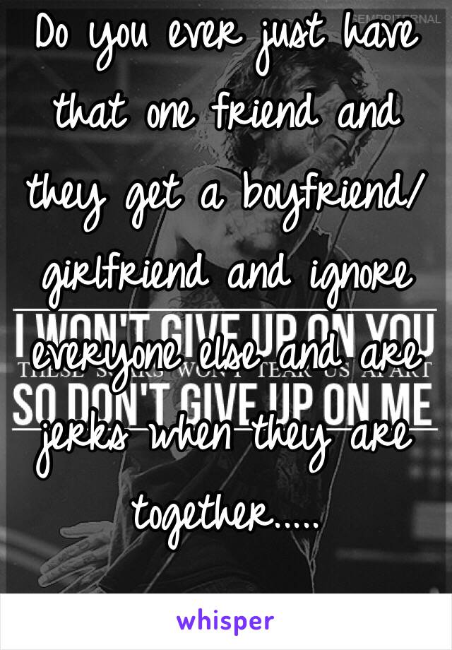 Do you ever just have that one friend and they get a boyfriend/girlfriend and ignore everyone else and are jerks when they are together.....


I hate that!!!!