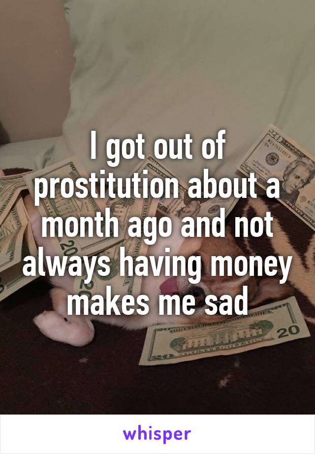 I got out of prostitution about a month ago and not always having money makes me sad