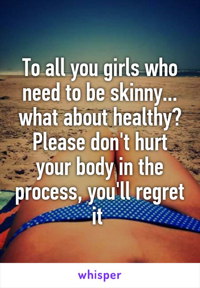 To all you girls who need to be skinny... what about healthy? Please don't hurt your body in the process, you'll regret it 