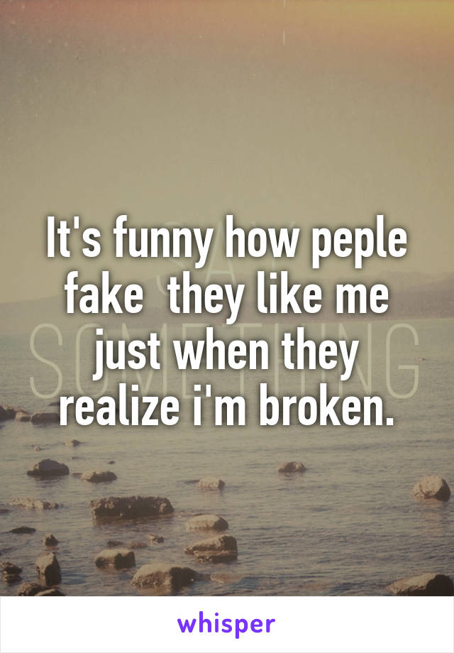 It's funny how peple fake  they like me just when they realize i'm broken.