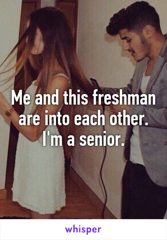 Me and this freshman are into each other.
I'm a senior.