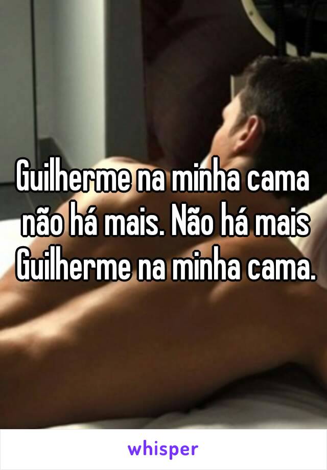 Guilherme na minha cama não há mais. Não há mais Guilherme na minha cama.